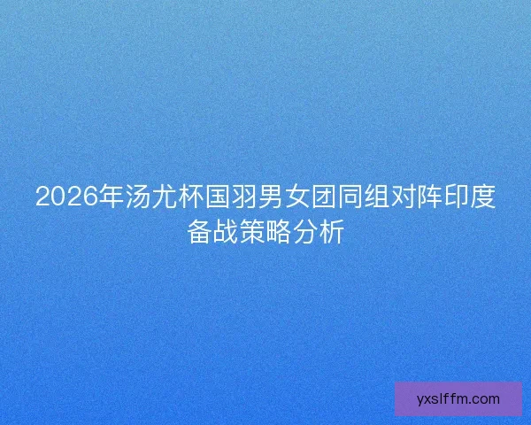 2026年汤尤杯国羽男女团同组对阵印度备战策略分析
