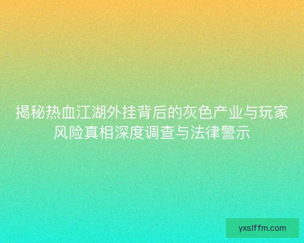揭秘热血江湖外挂背后的灰色产业与玩家风险真相深度调查与法律警示