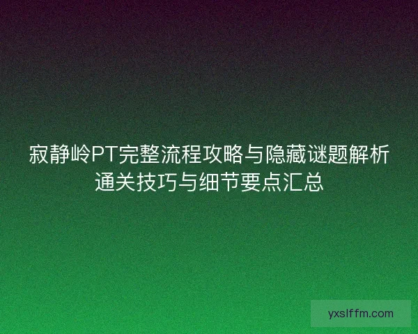 寂静岭PT完整流程攻略与隐藏谜题解析通关技巧与细节要点汇总