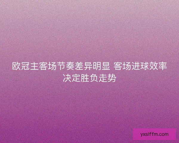 欧冠主客场节奏差异明显 客场进球效率决定胜负走势