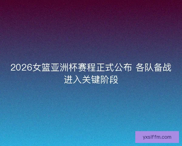 2026女篮亚洲杯赛程正式公布 各队备战进入关键阶段