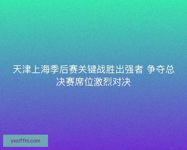 天津上海季后赛关键战胜出强者 争夺总决赛席位激烈对决 天津上海季后赛关键战胜出强者 争夺总决赛席位激烈对决