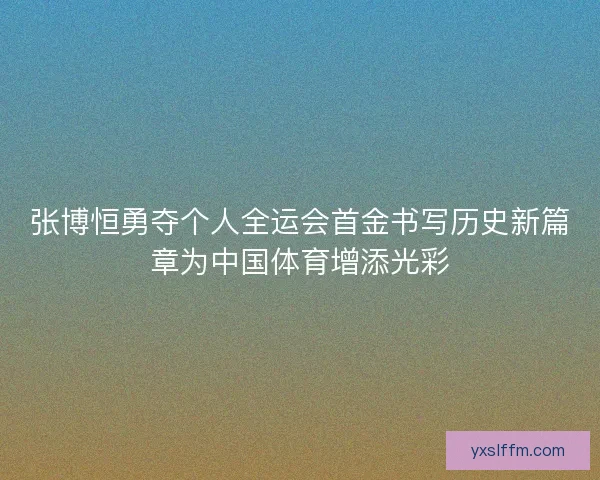 张博恒勇夺个人全运会首金书写历史新篇章为中国体育增添光彩