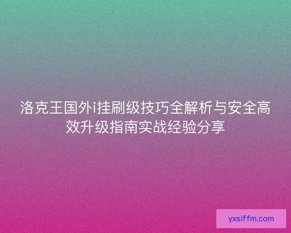 洛克王国外i挂刷级技巧全解析与安全高效升级指南实战经验分享 洛克王国外i挂刷级技巧全解析与安全高效升级指南实战经验分享