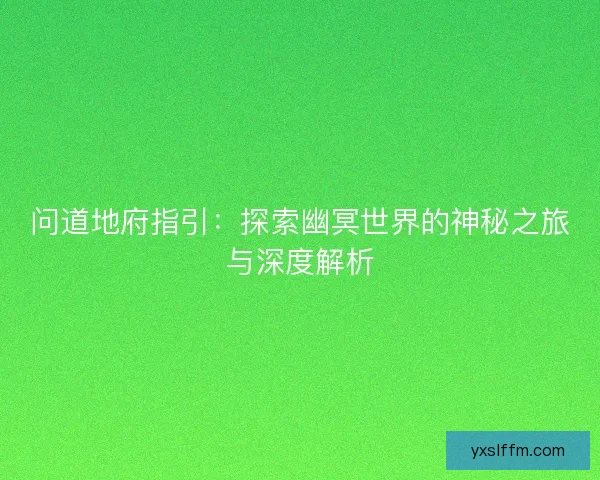 问道地府指引:探索幽冥世界的神秘之旅与深度解析 问道地府指引:探索幽冥世界的神秘之旅与深度解析