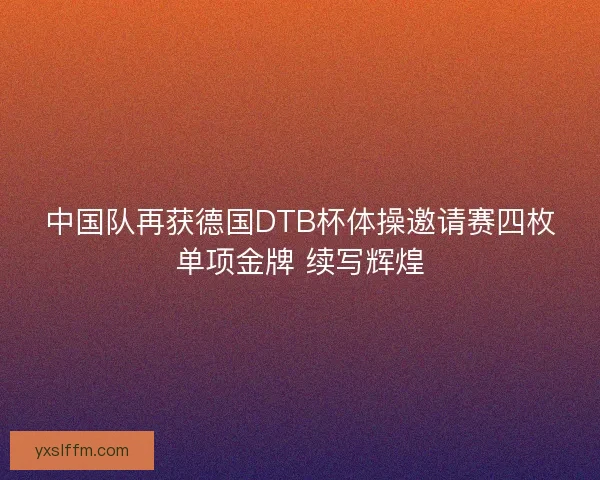 中国队再获德国DTB杯体操邀请赛四枚单项金牌 续写辉煌 中国队再获德国DTB杯体操邀请赛四枚单项金牌 续写辉煌