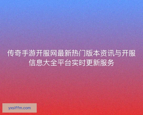 传奇手游开服网最新热门版本资讯与开服信息大全平台实时更新服务 传奇手游开服网最新热门版本资讯与开服信息大全平台实时更新服务