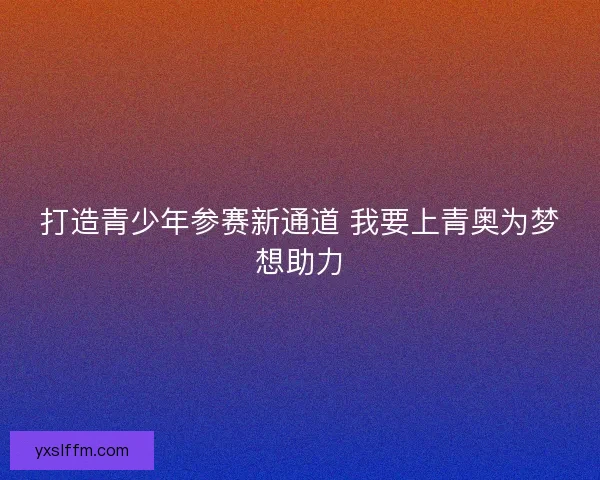 打造青少年参赛新通道 我要上青奥为梦想助力