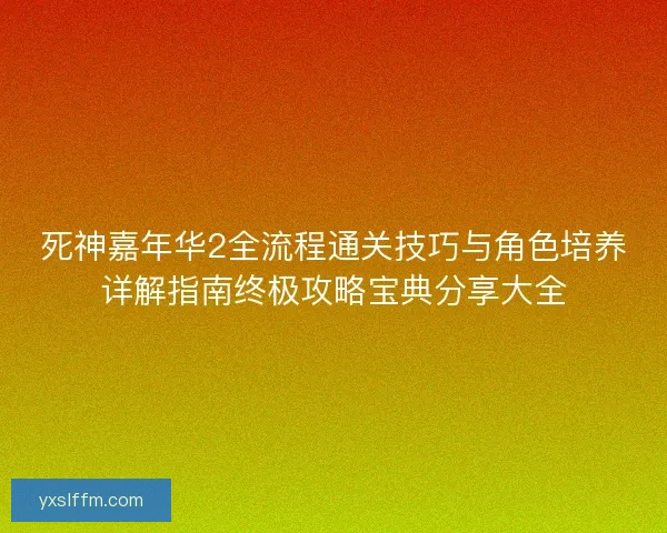 死神嘉年华2全流程通关技巧与角色培养详解指南终极攻略宝典分享大全