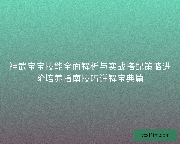 神武宝宝技能全面解析与实战搭配策略进阶培养指南技巧详解宝典篇 神武宝宝技能全面解析与实战搭配策略进阶培养指南技巧详解宝典篇
