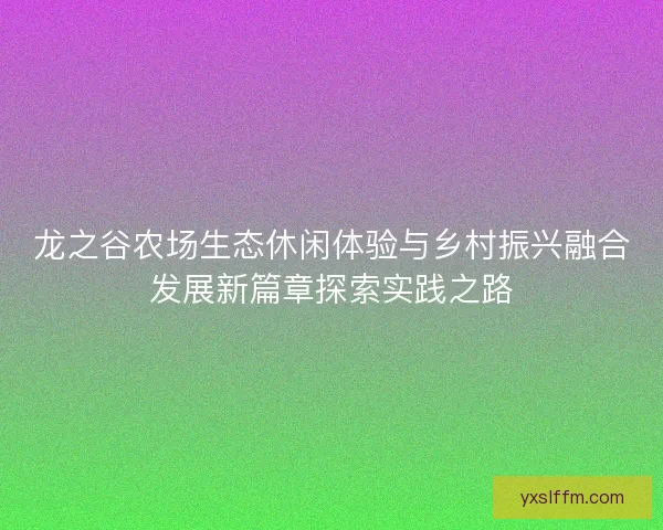 龙之谷农场生态休闲体验与乡村振兴融合发展新篇章探索实践之路 龙之谷农场生态休闲体验与乡村振兴融合发展新篇章探索实践之路