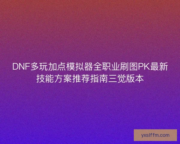DNF多玩加点模拟器全职业刷图PK最新技能方案推荐指南三觉版本 DNF多玩加点模拟器全职业刷图PK最新技能方案推荐指南三觉版本