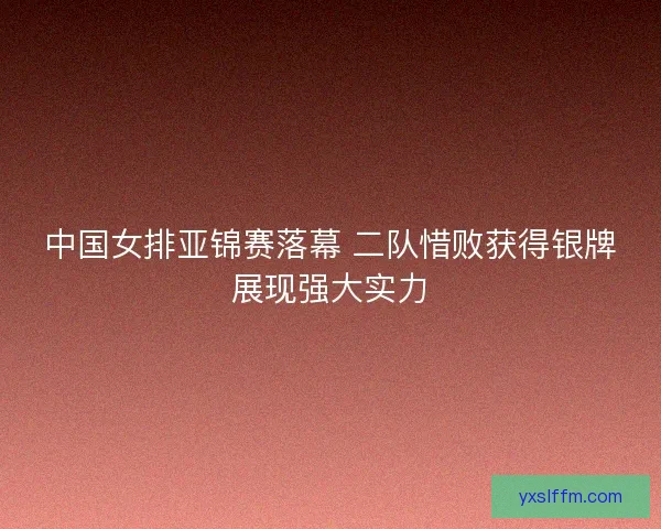 中国女排亚锦赛落幕 二队惜败获得银牌展现强大实力 中国女排亚锦赛落幕 二队惜败获得银牌展现强大实力