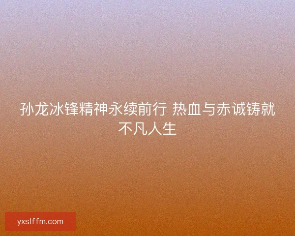 孙龙冰锋精神永续前行 热血与赤诚铸就不凡人生 孙龙冰锋精神永续前行 热血与赤诚铸就不凡人生