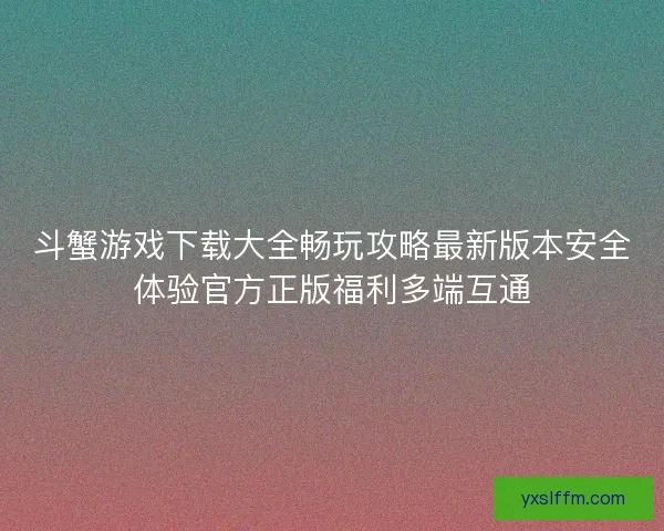 斗蟹游戏下载大全畅玩攻略最新版本安全体验官方正版福利多端互通 斗蟹游戏下载大全畅玩攻略最新版本安全体验官方正版福利多端互通