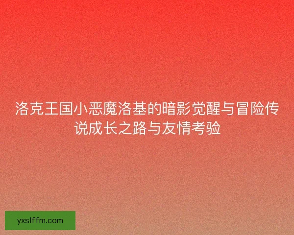 洛克王国小恶魔洛基的暗影觉醒与冒险传说成长之路与友情考验 洛克王国小恶魔洛基的暗影觉醒与冒险传说成长之路与友情考验