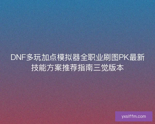 DNF多玩加点模拟器全职业刷图PK最新技能方案推荐指南三觉版本