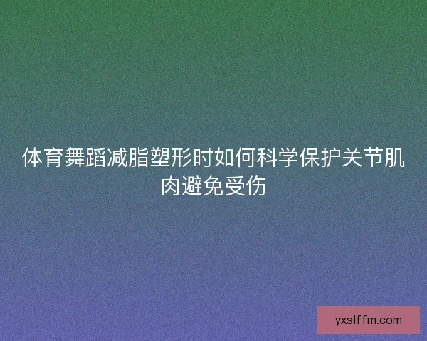 体育舞蹈减脂塑形时如何科学保护关节肌肉避免受伤 体育舞蹈减脂塑形时如何科学保护关节肌肉避免受伤