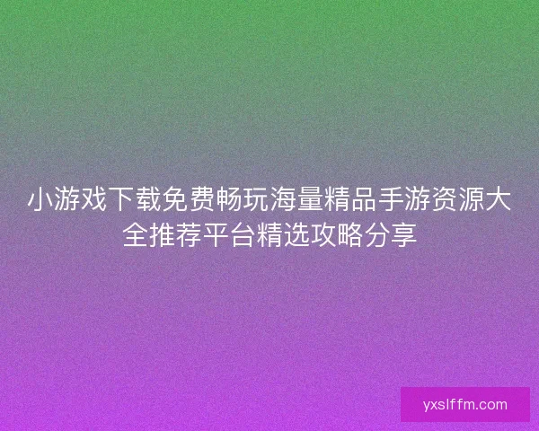 小游戏下载免费畅玩海量精品手游资源大全推荐平台精选攻略分享 小游戏下载免费畅玩海量精品手游资源大全推荐平台精选攻略分享