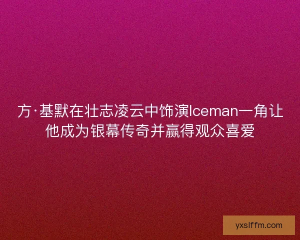 方·基默在壮志凌云中饰演Iceman一角让他成为银幕传奇并赢得观众喜爱