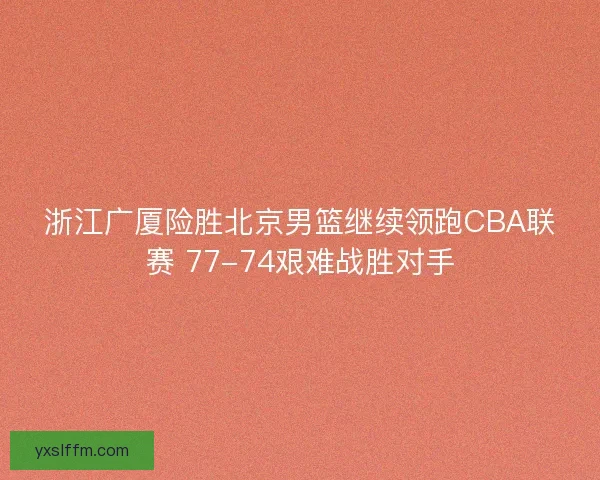 浙江广厦险胜北京男篮继续领跑CBA联赛 77-74艰难战胜对手