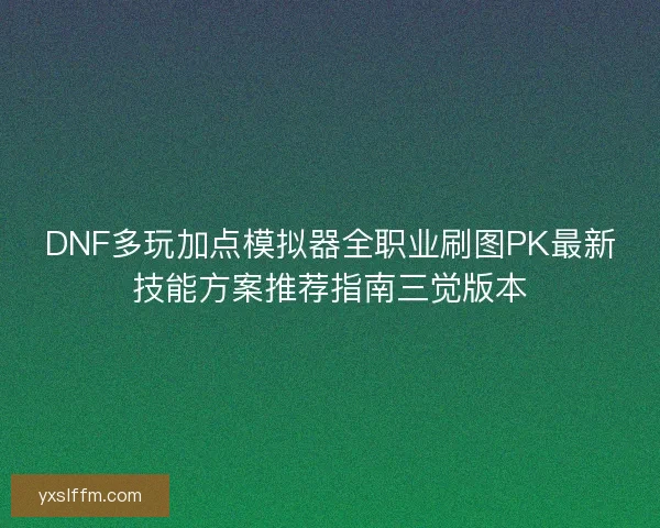 DNF多玩加点模拟器全职业刷图PK最新技能方案推荐指南三觉版本 DNF多玩加点模拟器全职业刷图PK最新技能方案推荐指南三觉版本