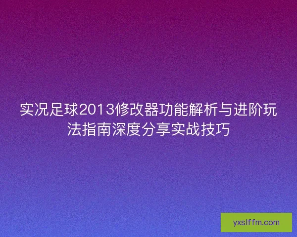 实况足球2013修改器功能解析与进阶玩法指南深度分享实战技巧