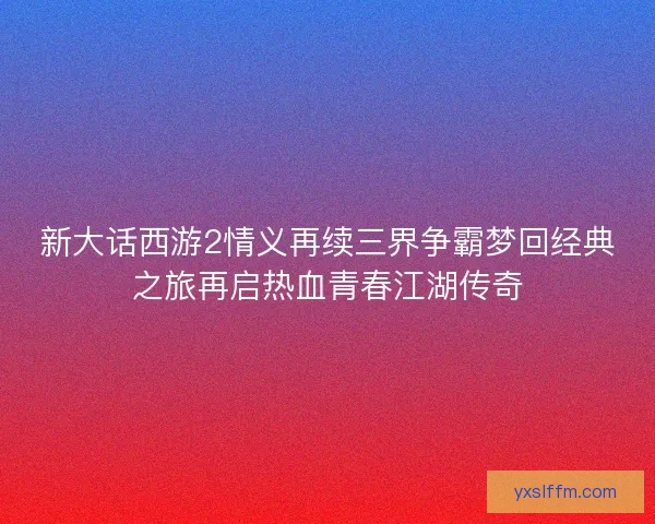 新大话西游2情义再续三界争霸梦回经典之旅再启热血青春江湖传奇