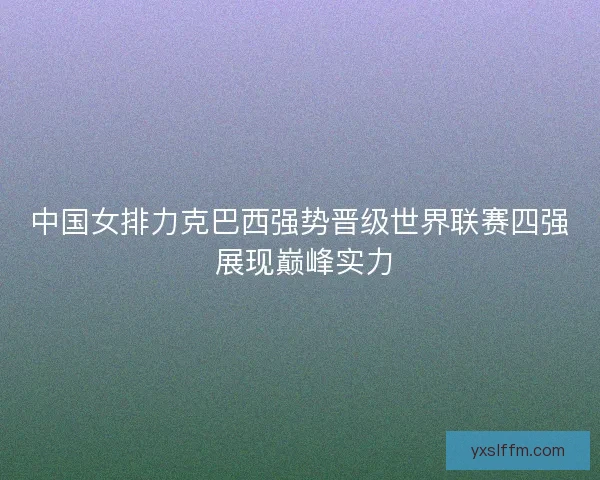中国女排力克巴西强势晋级世界联赛四强 展现巅峰实力