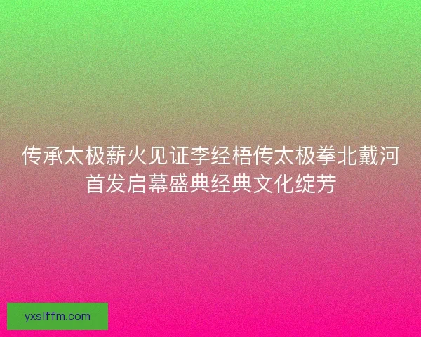 传承太极薪火见证李经梧传太极拳北戴河首发启幕盛典经典文化绽芳 传承太极薪火见证李经梧传太极拳北戴河首发启幕盛典经典文化绽芳