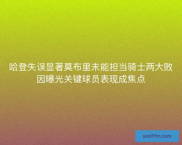 哈登失误显著莫布里未能担当骑士两大败因曝光关键球员表现成焦点 哈登失误显著莫布里未能担当骑士两大败因曝光关键球员表现成焦点