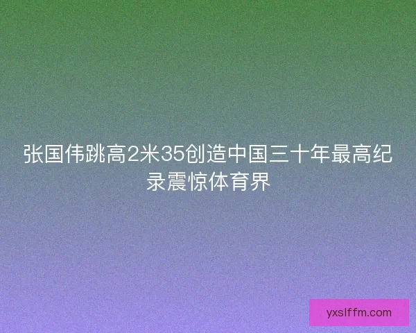 张国伟跳高2米35创造中国三十年最高纪录震惊体育界